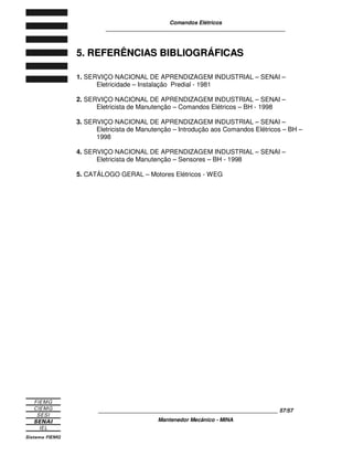 Comandos Elétricos 
____________________________________________________________ 
Devido a tais características, os sensores capacitivos podem ser utilizados para 
detectar certos materiais através de outros, como, por exemplo, água dentro de 
um tubo de PVC. 
3.3 CONFIGURAÇÃO ELÉTRICA DE ALIMENTAÇÃO E SAÍDAS 
DOS SENSORES 
Os sensores podem ser alimentados em CA ou CC. Podem ser interligados em 
série ou em paralelo. 
Os sensores com alimentação CC são classificados quanto ao tipo de saída, ou 
seja: 
- chave PNP; 
- chave NPN; 
- chave NPN e PNP. 
Na saída tipo chave PNP, existe um transistor PNP, e a carga é ligada ao pólo 
negativo. 
Figura 3.3 – Chave PNP 
Na saída tipo chave NPN, existe um transistor NPN, e a carga é ligada ao pólo 
positivo. 
Figura 3.4 – Chave NPN 
____________________________________________________________ 40/57 
Mantenedor Mecânico - MINA 
+ 
_ 
Saída Tipo P 
Carga 
+ 
_ 
Carga 
Saída Tipo 
 