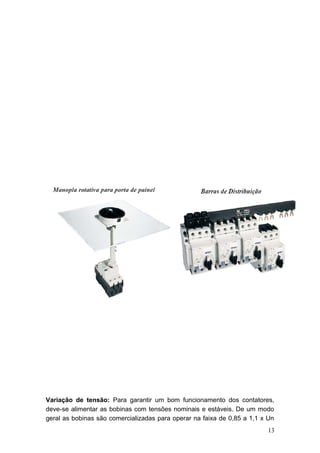 Variação de tensão: Para garantir um bom funcionamento dos contatores,
deve-se alimentar as bobinas com tensões nominais e estáveis. De um modo
geral as bobinas são comercializadas para operar na faixa de 0,85 a 1,1 x Un
13

 