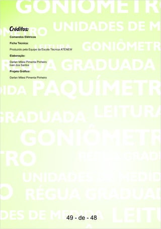 Créditos:
Comandos Elétricos
Ficha Técnica:
Produzido pela Equipe da Escola Técnica ATENEW
Elaboração:
Darlan Milesi Pimenta Pinheiro
Ivan dos Santos
Projeto Gráfico:
Darlan Milesi Pimenta Pinheiro
49 - de - 48
 