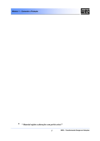 WEG – Transformando Energia em Soluções1
Módulo 1 – Comando e Proteção
* “ Material sujeito a alterações sem prévio aviso!”
 