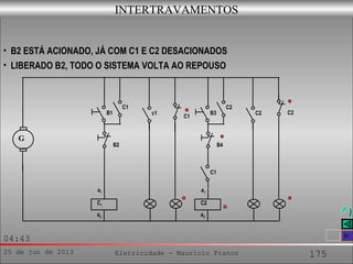 25 de jun de 2013 Eletricidade - Maurício Franco 175
04:43
G
a2
a1
C1
c1
C1
C1
B1
B2
a2
a1
C2
C2
C2
B3
B4
C2
C1
INTERTRAVAMENTOS
• B2 ESTÁ ACIONADO, JÁ COM C1 E C2 DESACIONADOS
• LIBERADO B2, TODO O SISTEMA VOLTA AO REPOUSO
 
