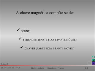 25 de jun de 2013 Eletricidade - Maurício Franco 68
04:43
A chave magnética compõe-se de:
 BOBINA;
 FERRAGEM (PARTE FIXA E PARTE MÓVEL)
 CHAVES (PARTE FIXA E PARTE MÓVEL)
 