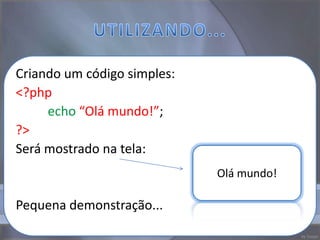 Criando um código simples:
<?php
     echo “Olá mundo!”;
?>
Será mostrado na tela:
                             Olá mundo!

Pequena demonstração...
 