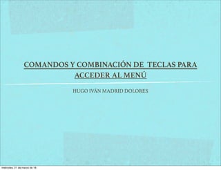 COMANDOS Y COMBINACIÓN DE TECLAS PARA
ACCEDER AL MENÚ
HUGO IVÁN MADRID DOLORES
miércoles, 21 de marzo de 18
 