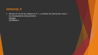 iomanip.h
 Declara la I/O de las cadenas en C++ y contiene los macros por crear a
los manipuladores del parametro.
Incluye:
IOSTREAM.H
 