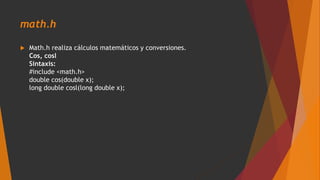 math.h
 Math.h realiza cálculos matemáticos y conversiones.
Cos, cosl
Sintaxis:
#include <math.h>
double cos(double x);
long double cosl(long double x);
 