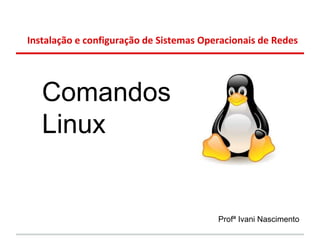 Instalação e configuração de Sistemas Operacionais de Redes




   Comandos
   Linux


                                         Profª Ivani Nascimento
 