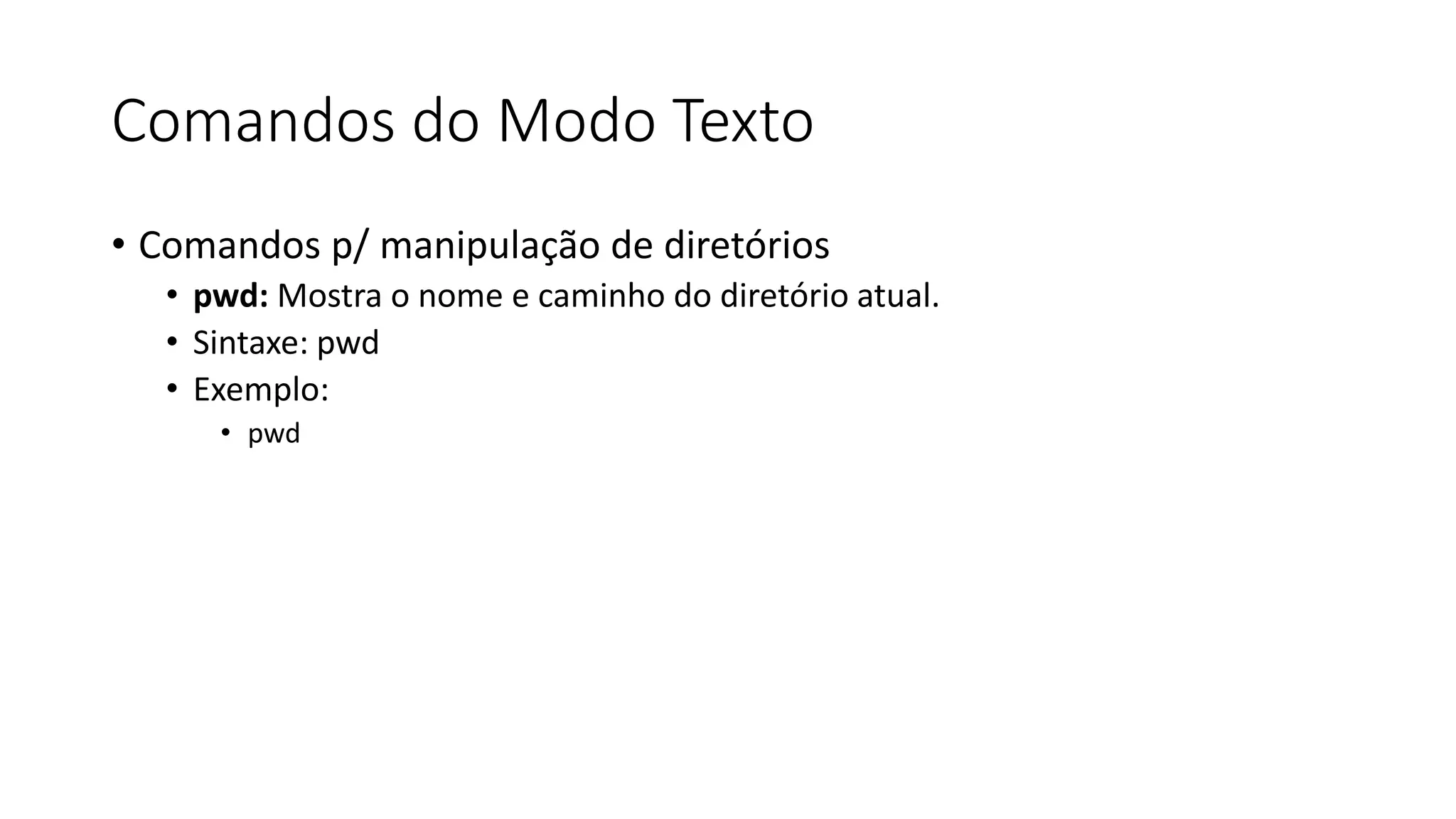 Comandos do Modo Texto
• Comandos p/ manipulação de diretórios
• pwd: Mostra o nome e caminho do diretório atual.
• Sintaxe: pwd
• Exemplo:
• pwd
 