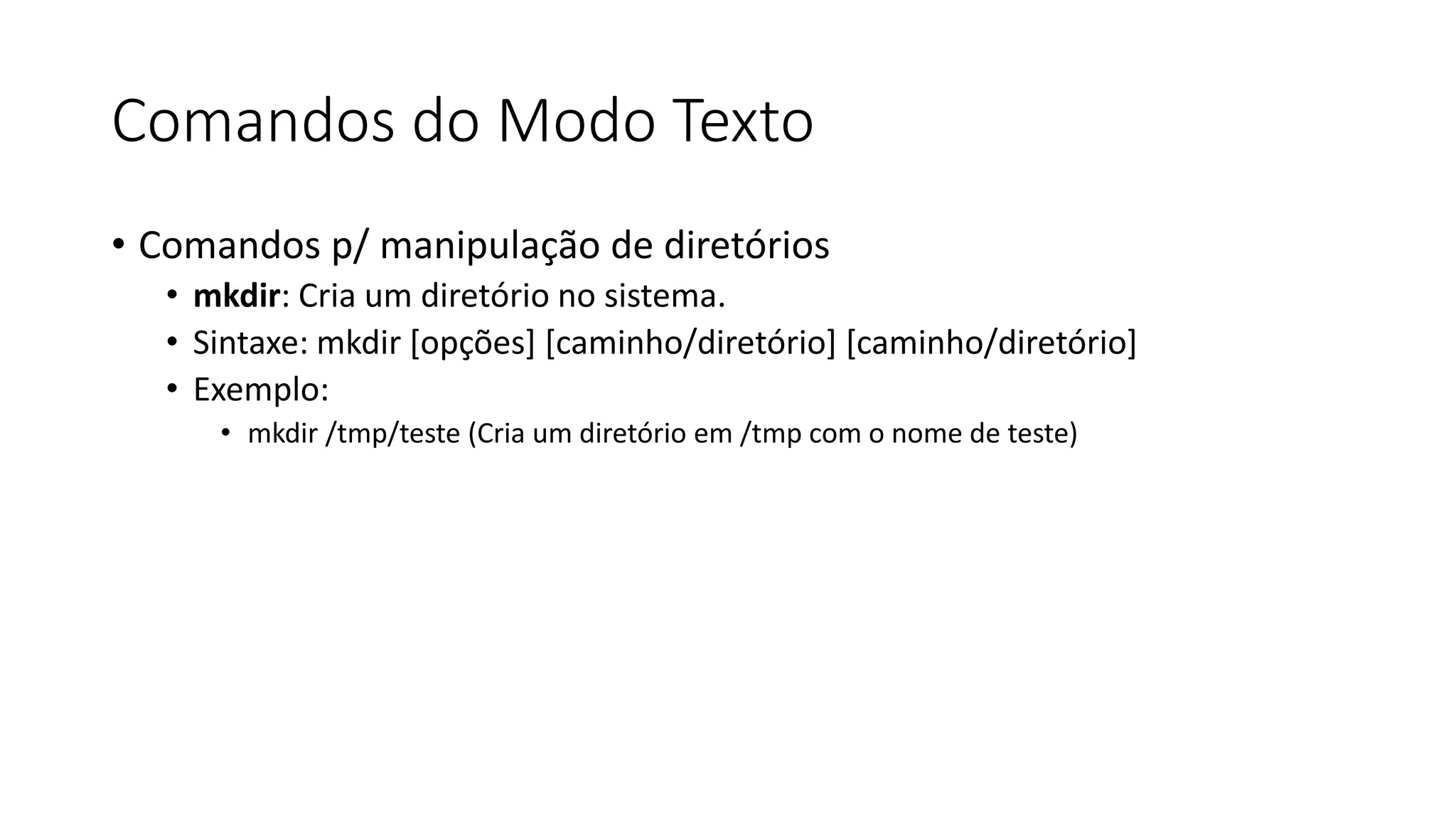 Comandos do Modo Texto
• Comandos p/ manipulação de diretórios
• mkdir: Cria um diretório no sistema.
• Sintaxe: mkdir [opções] [caminho/diretório] [caminho/diretório]
• Exemplo:
• mkdir /tmp/teste (Cria um diretório em /tmp com o nome de teste)
 