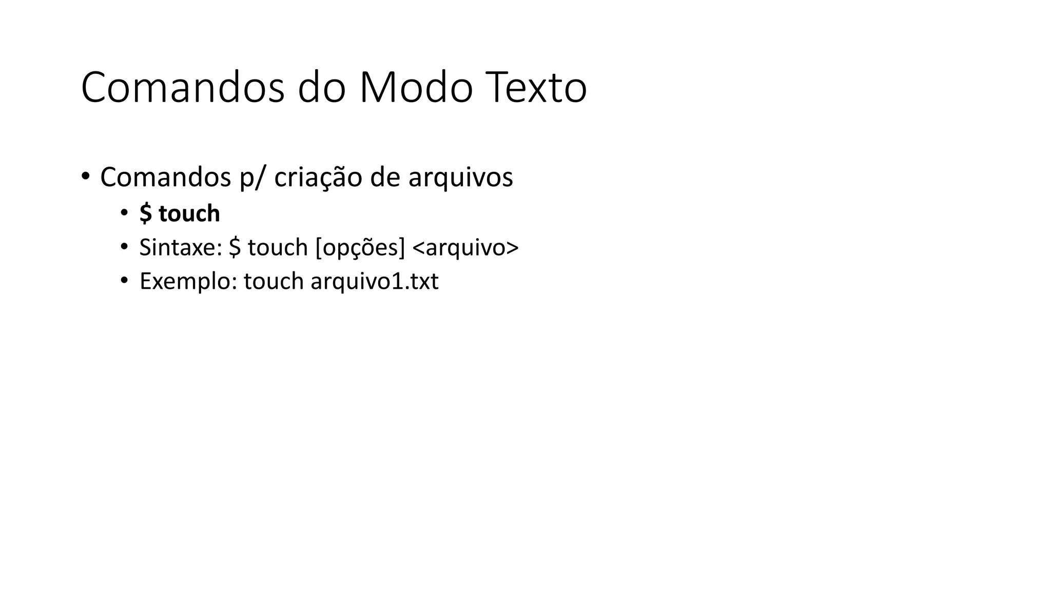 Comandos do Modo Texto
• Comandos p/ criação de arquivos
• $ touch
• Sintaxe: $ touch [opções] <arquivo>
• Exemplo: touch arquivo1.txt
 