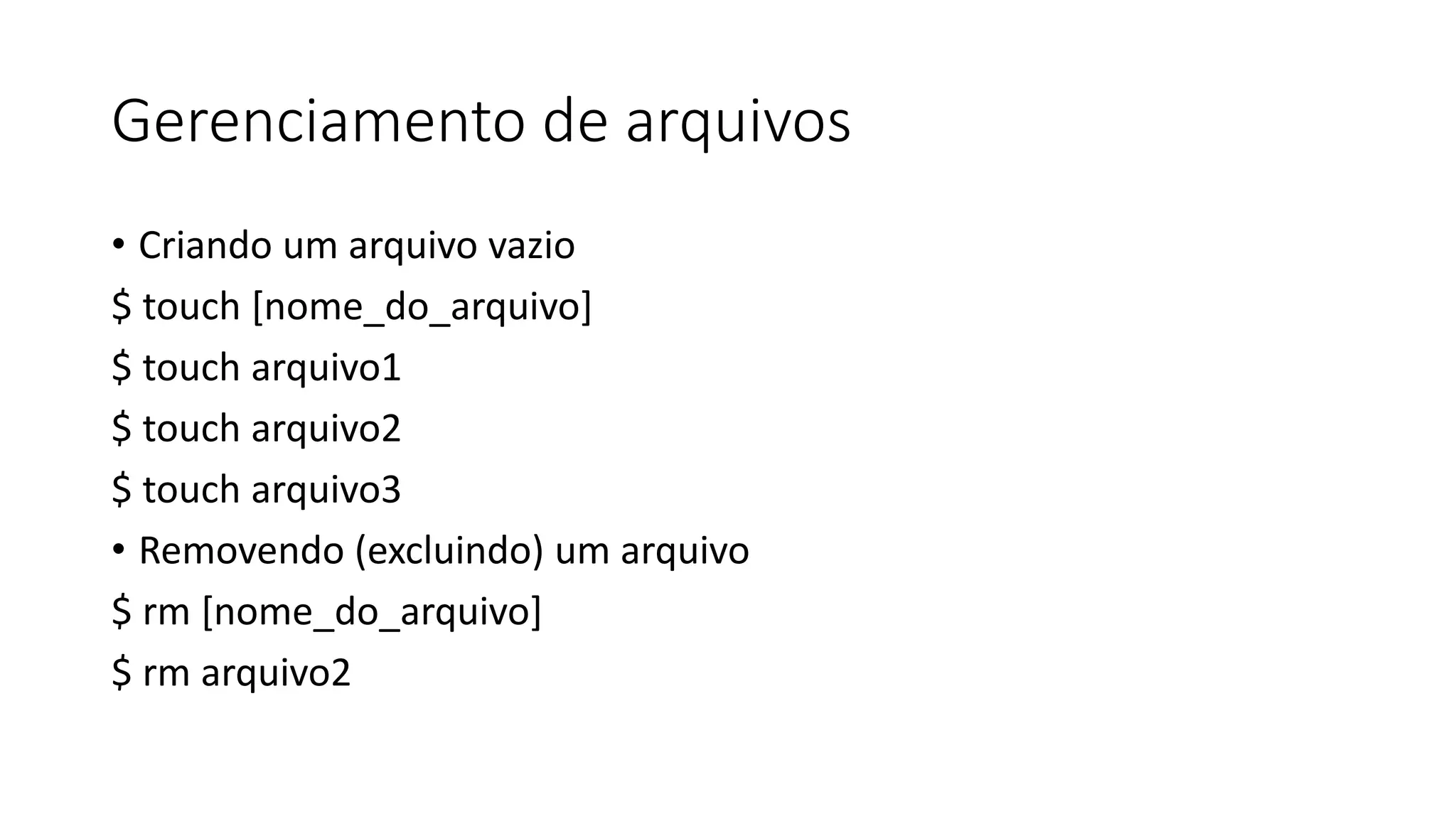 Gerenciamento de arquivos
• Criando um arquivo vazio
$ touch [nome_do_arquivo]
$ touch arquivo1
$ touch arquivo2
$ touch arquivo3
• Removendo (excluindo) um arquivo
$ rm [nome_do_arquivo]
$ rm arquivo2
 