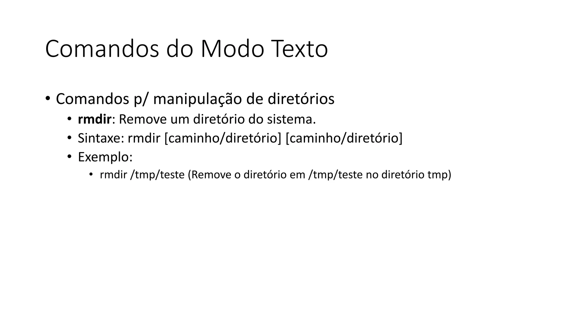 Comandos do Modo Texto
• Comandos p/ manipulação de diretórios
• rmdir: Remove um diretório do sistema.
• Sintaxe: rmdir [caminho/diretório] [caminho/diretório]
• Exemplo:
• rmdir /tmp/teste (Remove o diretório em /tmp/teste no diretório tmp)
 