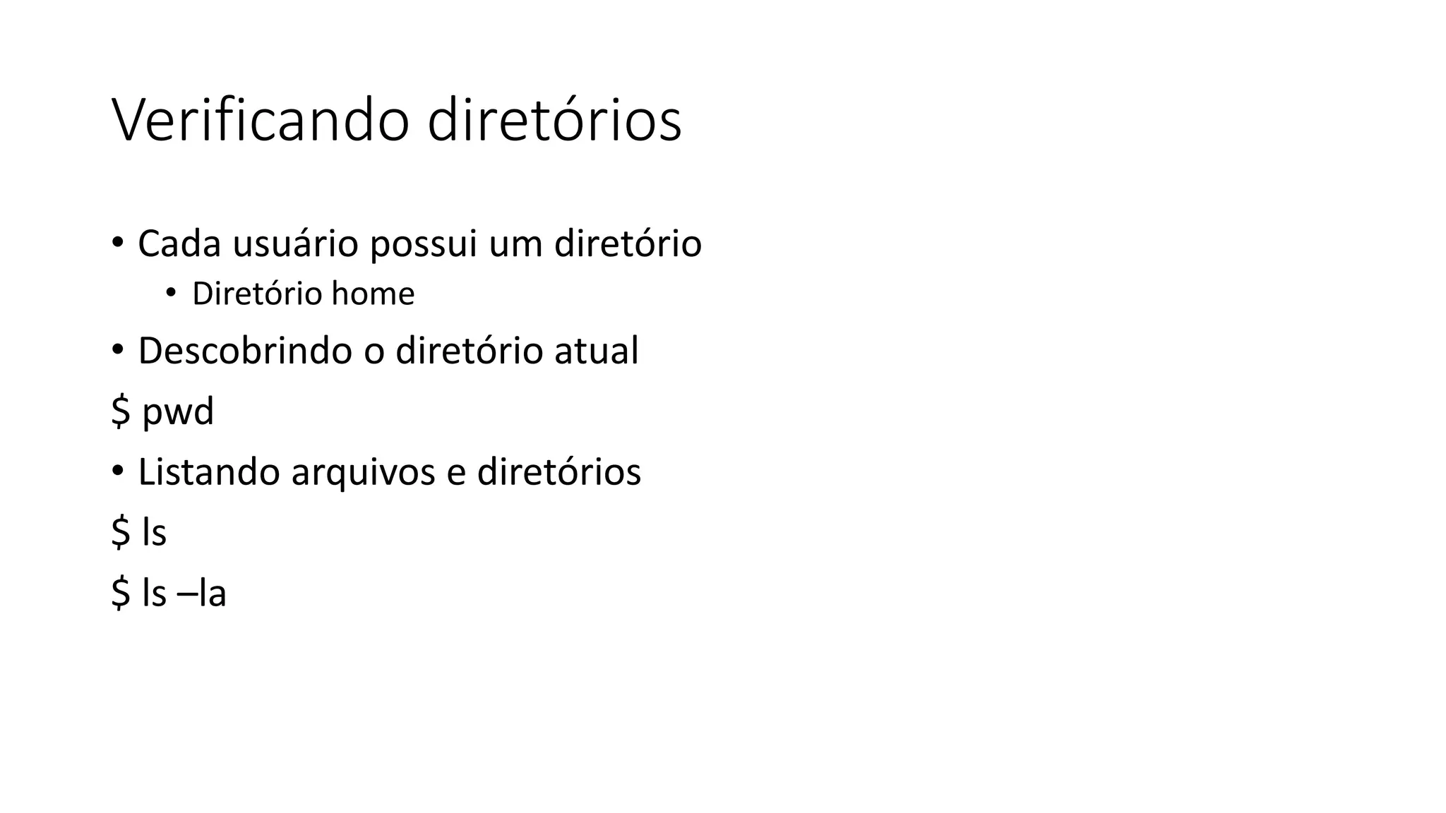 Verificando diretórios
• Cada usuário possui um diretório
• Diretório home
• Descobrindo o diretório atual
$ pwd
• Listando arquivos e diretórios
$ ls
$ ls –la
 