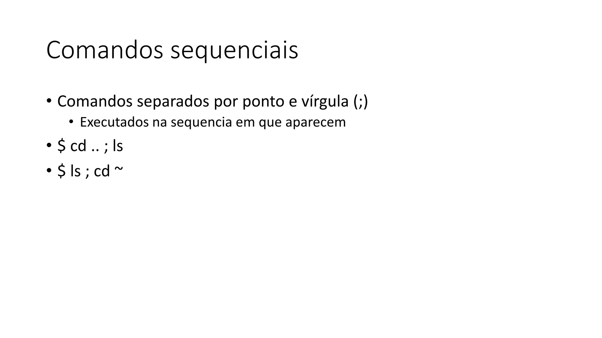Comandos sequenciais
• Comandos separados por ponto e vírgula (;)
• Executados na sequencia em que aparecem
• $ cd .. ; ls
• $ ls ; cd ~
 