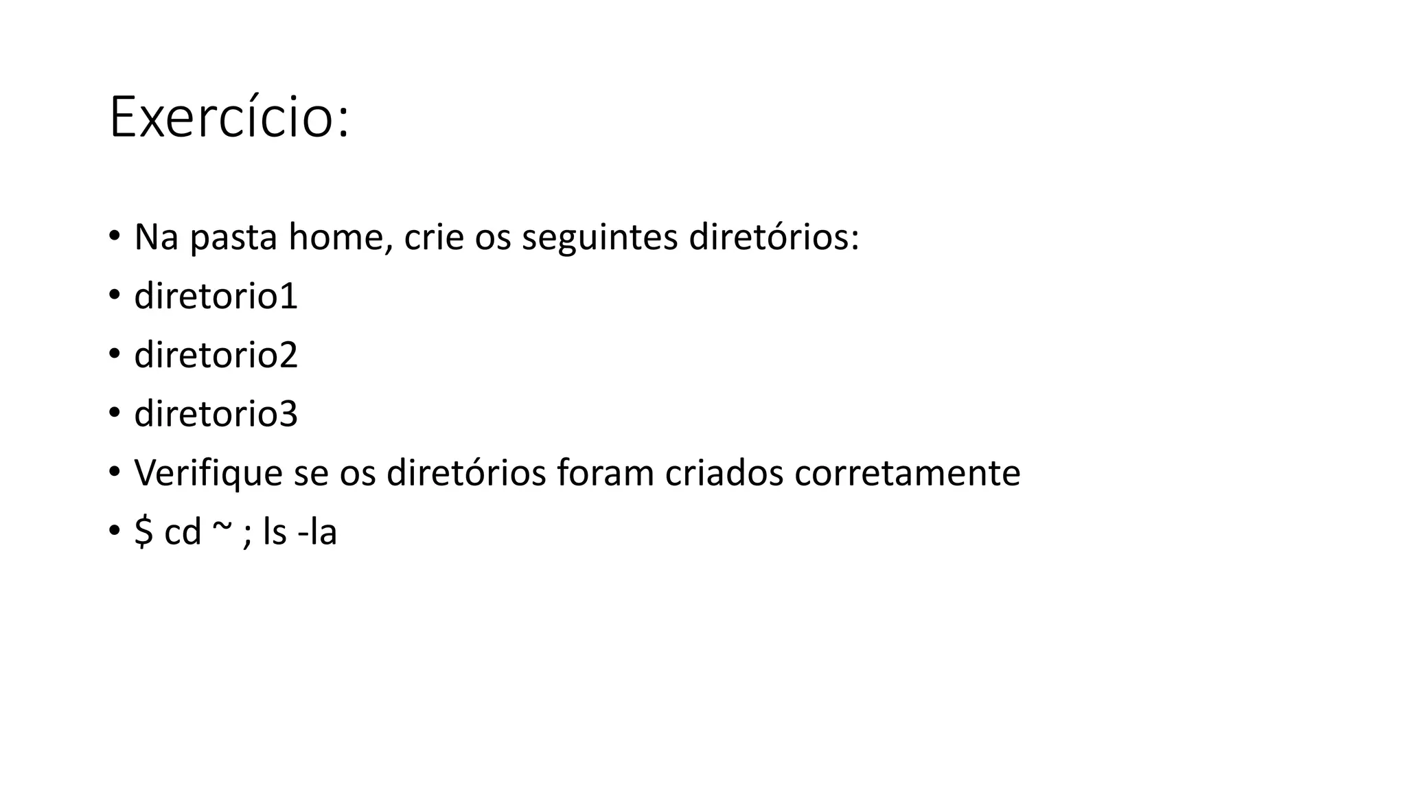 Exercício:
• Na pasta home, crie os seguintes diretórios:
• diretorio1
• diretorio2
• diretorio3
• Verifique se os diretórios foram criados corretamente
• $ cd ~ ; ls -la
 