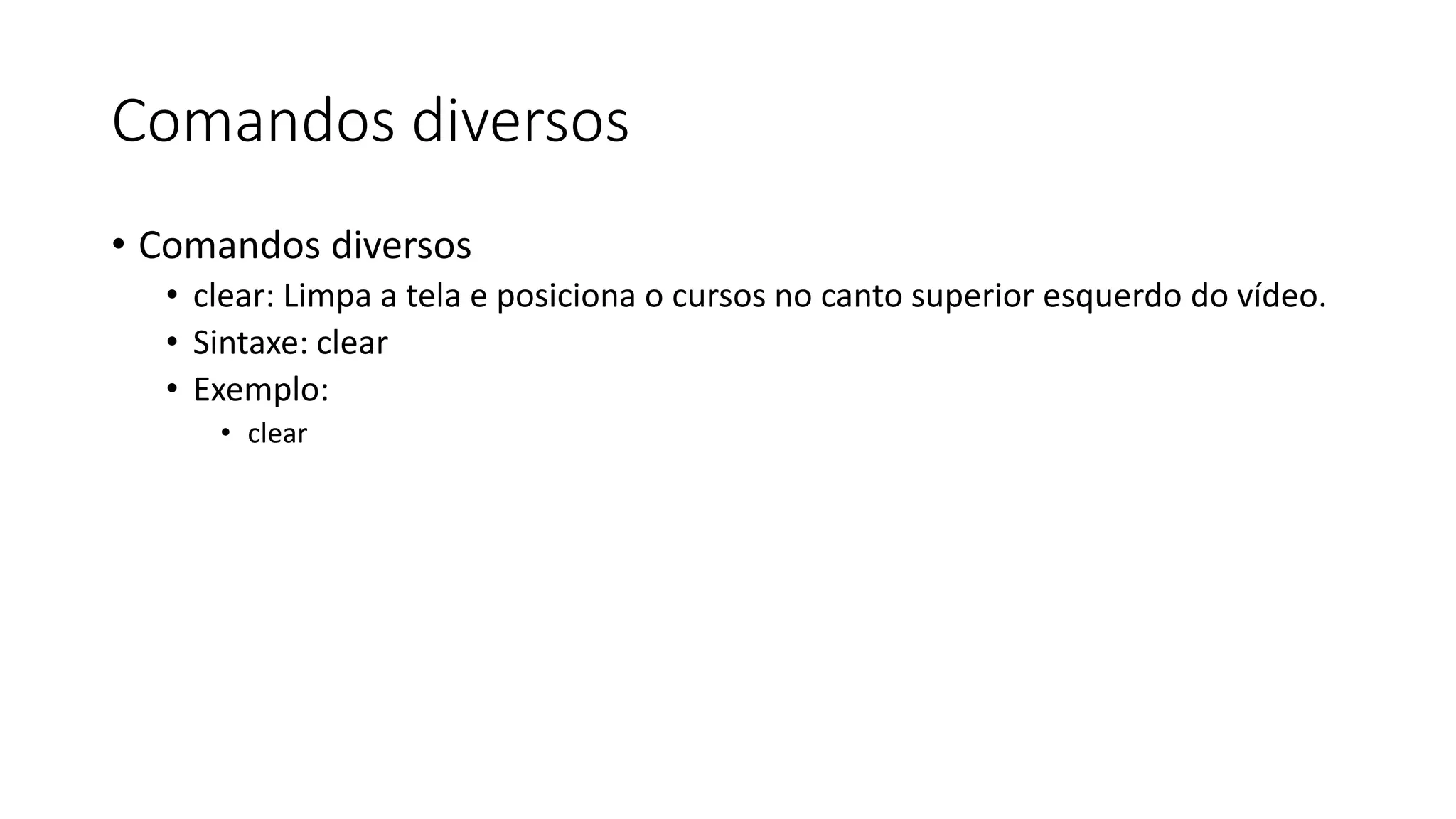 Comandos diversos
• Comandos diversos
• clear: Limpa a tela e posiciona o cursos no canto superior esquerdo do vídeo.
• Sintaxe: clear
• Exemplo:
• clear
 