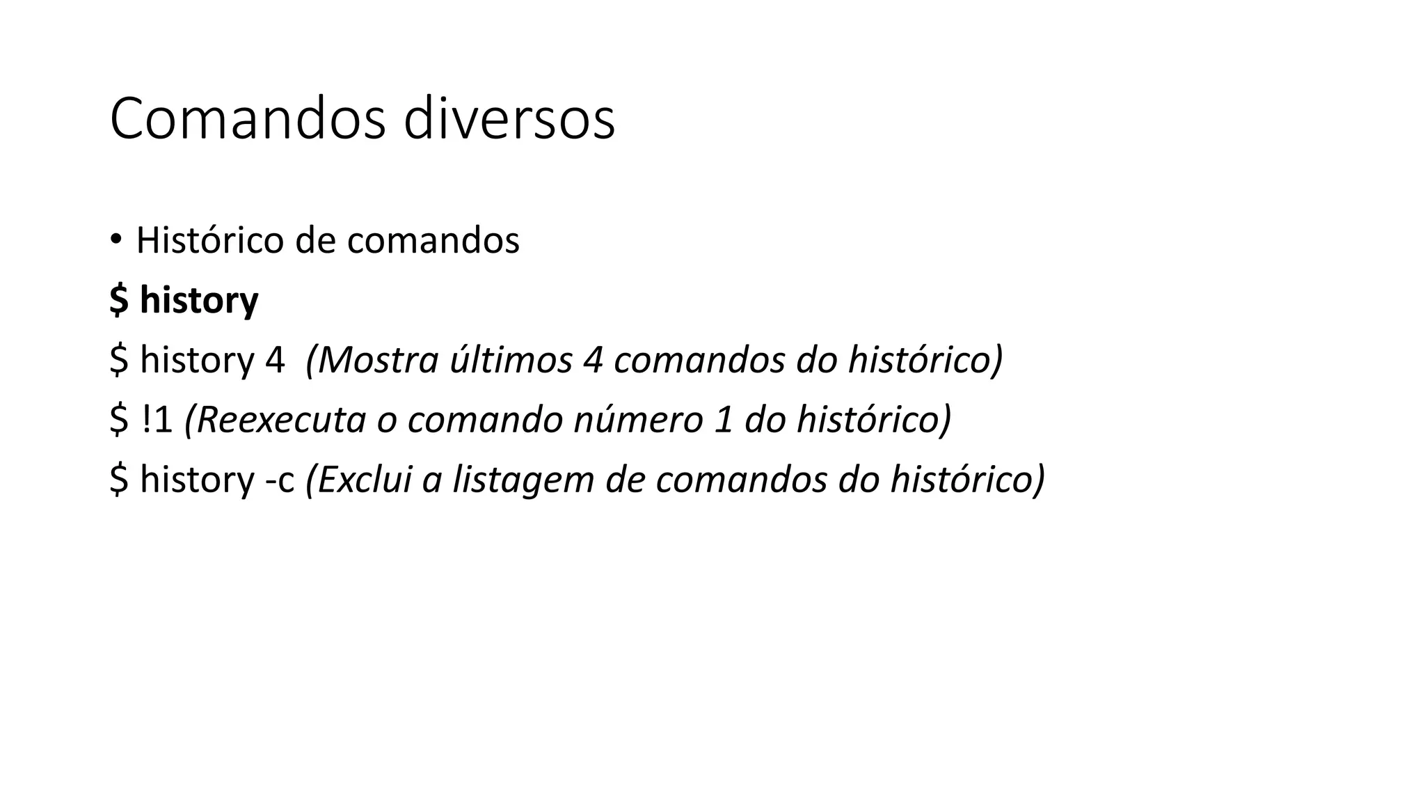 Comandos diversos
• Histórico de comandos
$ history
$ history 4 (Mostra últimos 4 comandos do histórico)
$ !1 (Reexecuta o comando número 1 do histórico)
$ history -c (Exclui a listagem de comandos do histórico)
 