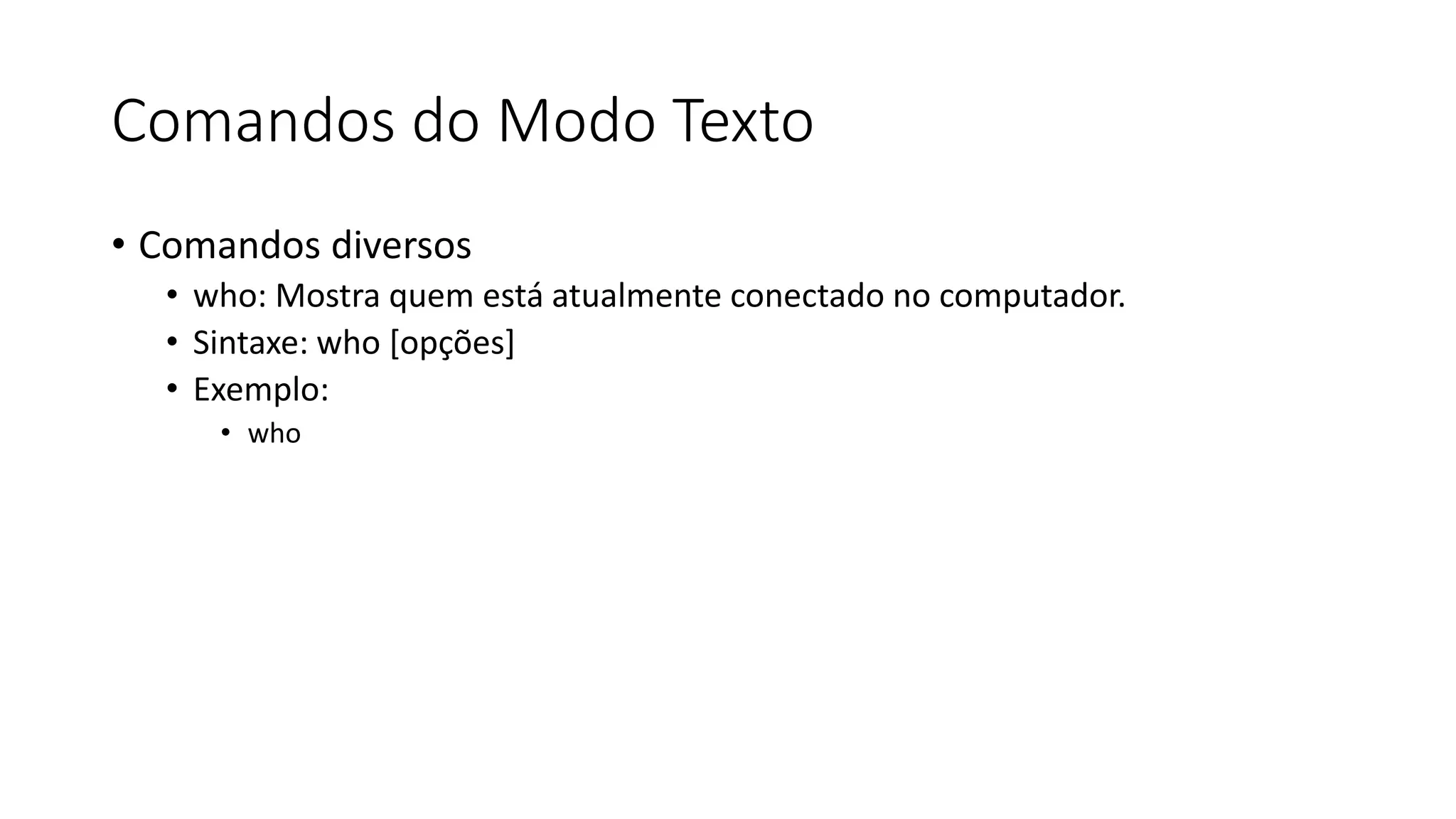 Comandos do Modo Texto
• Comandos diversos
• who: Mostra quem está atualmente conectado no computador.
• Sintaxe: who [opções]
• Exemplo:
• who
 