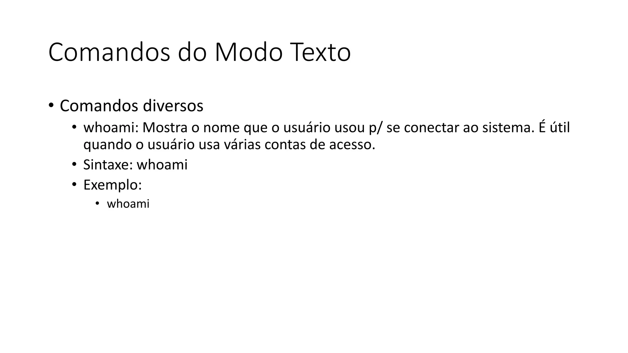 Comandos do Modo Texto
• Comandos diversos
• whoami: Mostra o nome que o usuário usou p/ se conectar ao sistema. É útil
quando o usuário usa várias contas de acesso.
• Sintaxe: whoami
• Exemplo:
• whoami
 