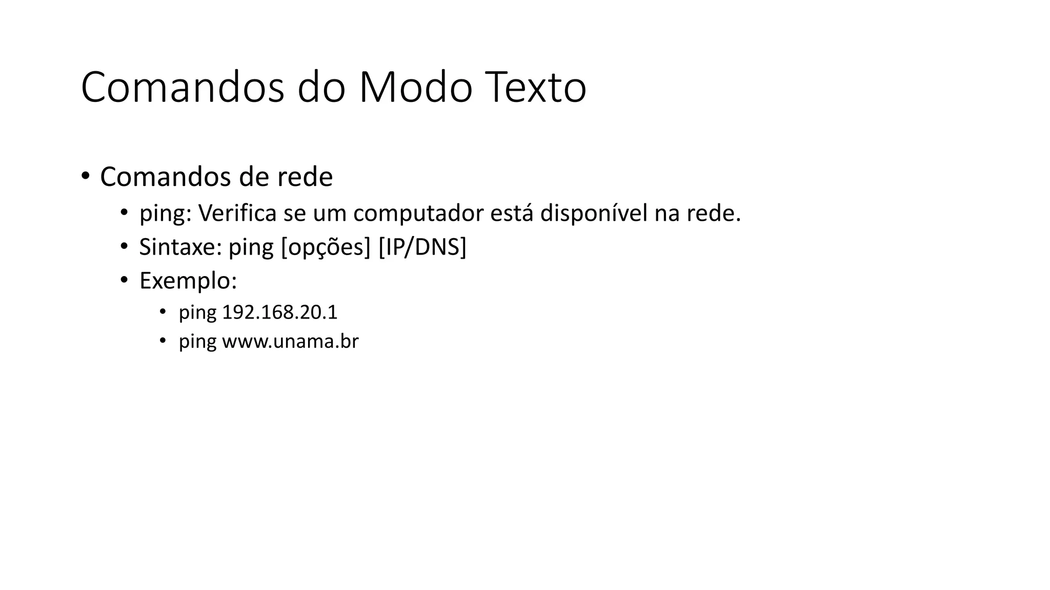 Comandos do Modo Texto
• Comandos de rede
• ping: Verifica se um computador está disponível na rede.
• Sintaxe: ping [opções] [IP/DNS]
• Exemplo:
• ping 192.168.20.1
• ping www.unama.br
 