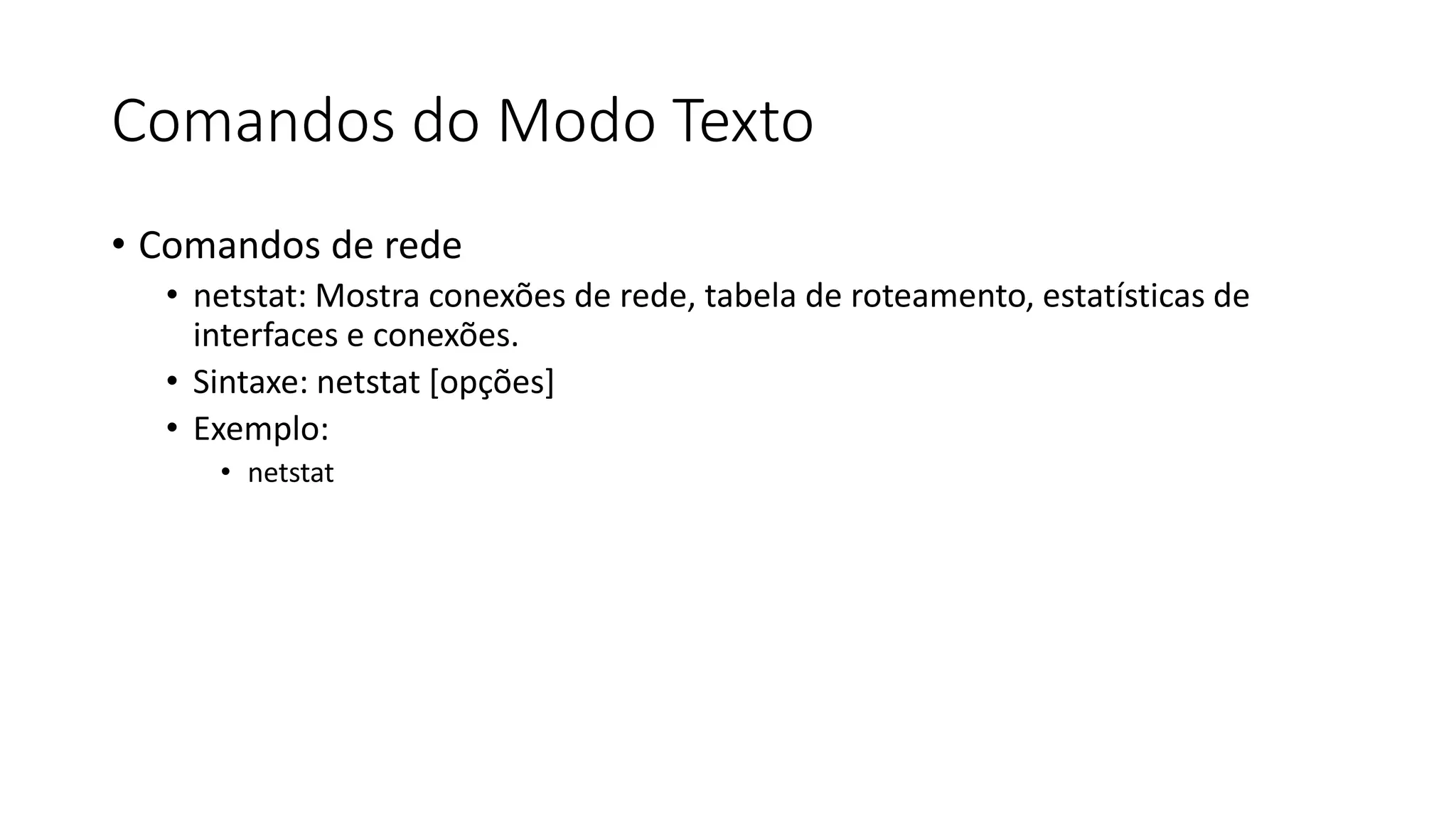 Comandos do Modo Texto
• Comandos de rede
• netstat: Mostra conexões de rede, tabela de roteamento, estatísticas de
interfaces e conexões.
• Sintaxe: netstat [opções]
• Exemplo:
• netstat
 