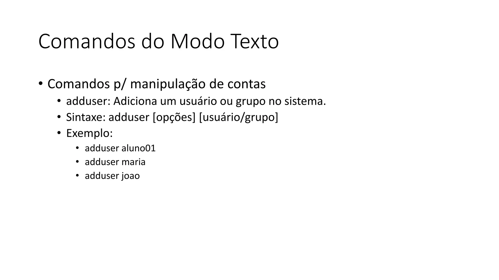 Comandos do Modo Texto
• Comandos p/ manipulação de contas
• adduser: Adiciona um usuário ou grupo no sistema.
• Sintaxe: adduser [opções] [usuário/grupo]
• Exemplo:
• adduser aluno01
• adduser maria
• adduser joao
 