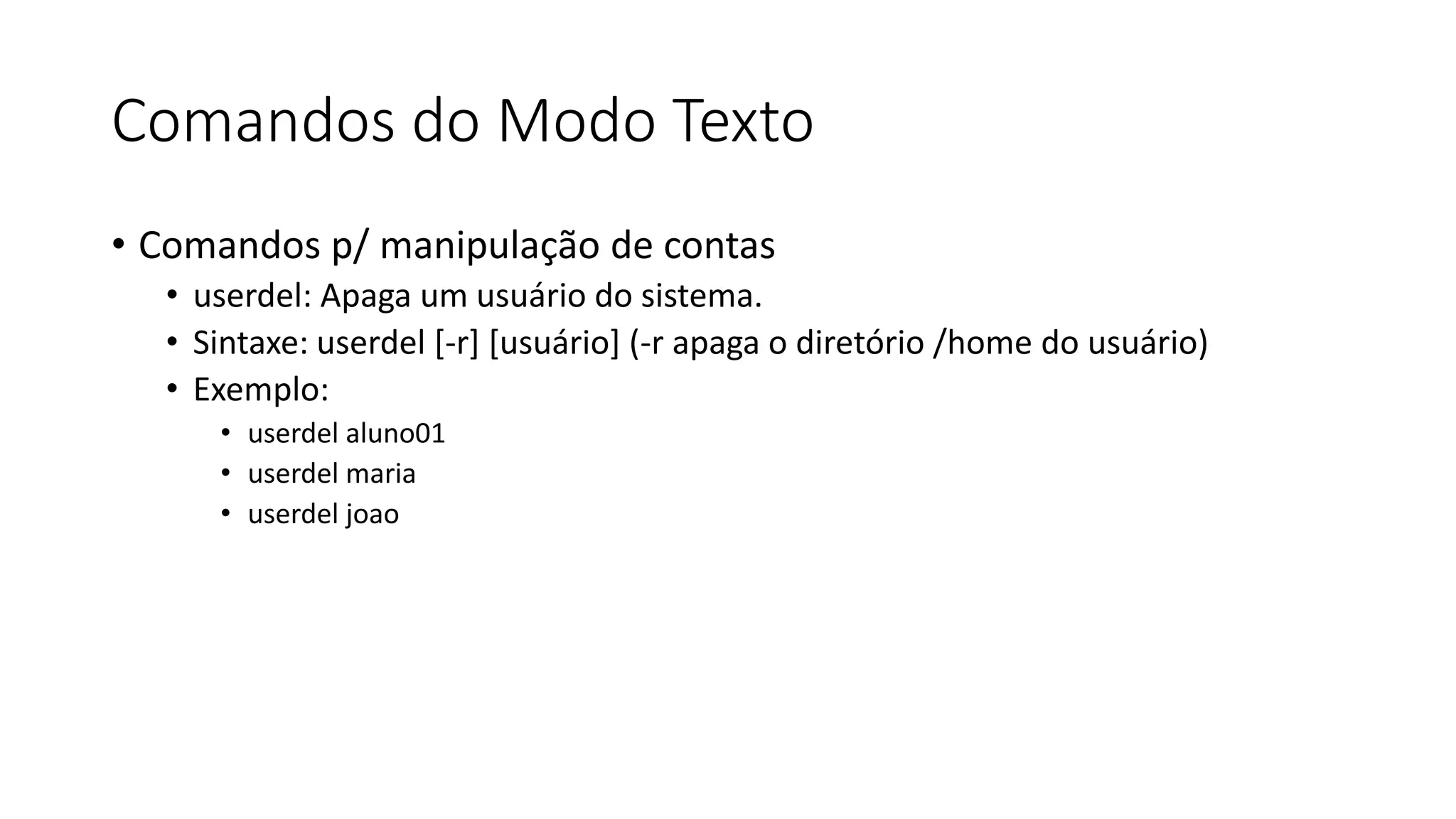 Comandos do Modo Texto
• Comandos p/ manipulação de contas
• userdel: Apaga um usuário do sistema.
• Sintaxe: userdel [-r] [usuário] (-r apaga o diretório /home do usuário)
• Exemplo:
• userdel aluno01
• userdel maria
• userdel joao
 