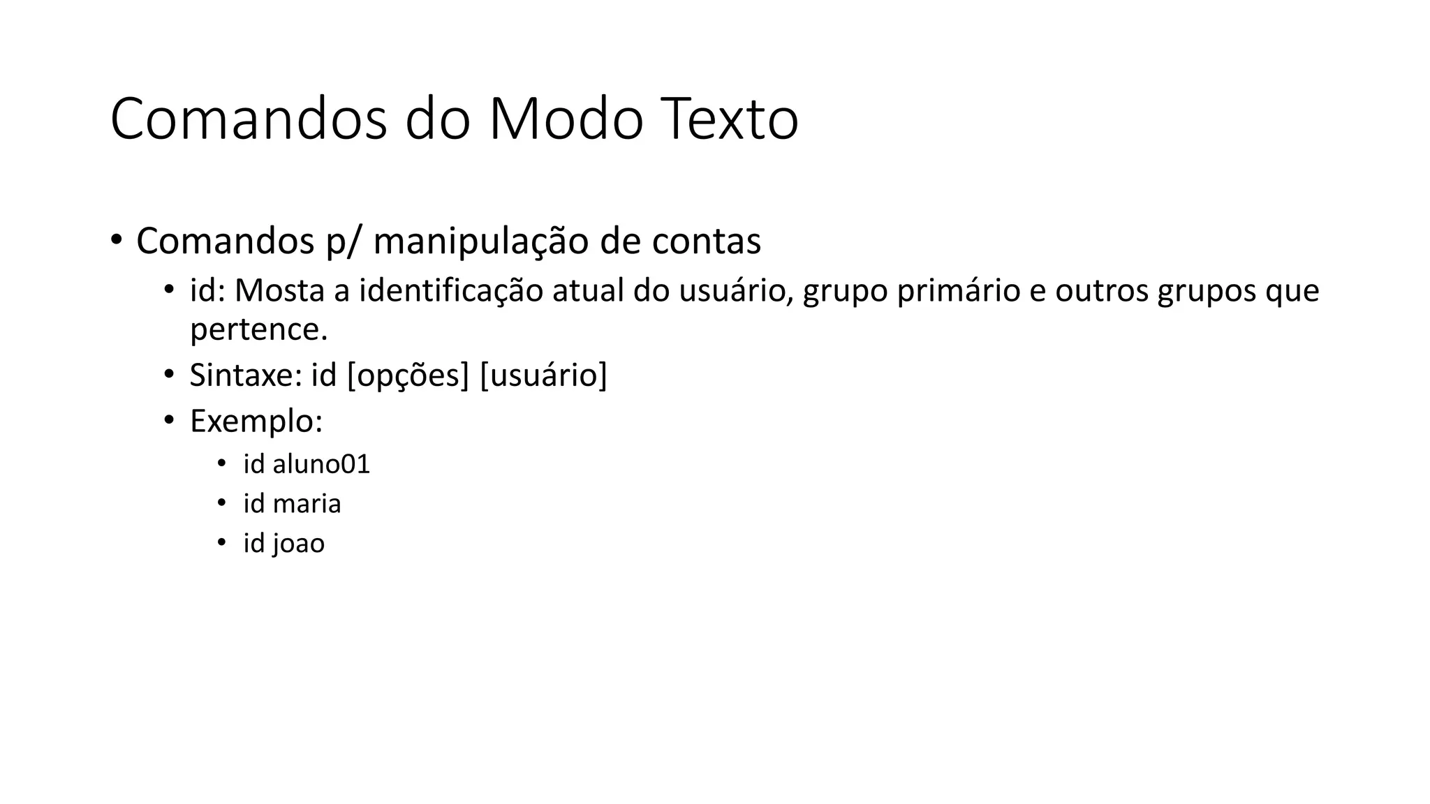 Comandos do Modo Texto
• Comandos p/ manipulação de contas
• id: Mosta a identificação atual do usuário, grupo primário e outros grupos que
pertence.
• Sintaxe: id [opções] [usuário]
• Exemplo:
• id aluno01
• id maria
• id joao
 