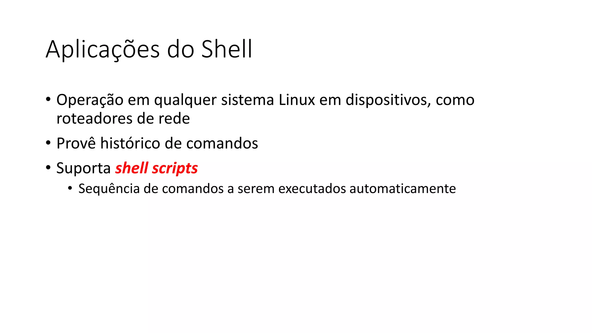 Aplicações do Shell
• Operação em qualquer sistema Linux em dispositivos, como
roteadores de rede
• Provê histórico de comandos
• Suporta shell scripts
• Sequência de comandos a serem executados automaticamente
 