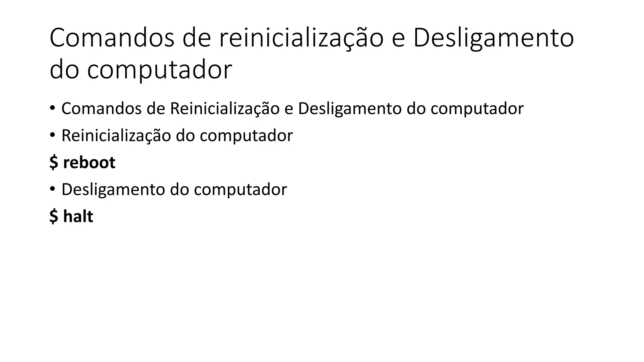 Comandos de reinicialização e Desligamento
do computador
• Comandos de Reinicialização e Desligamento do computador
• Reinicialização do computador
$ reboot
• Desligamento do computador
$ halt
 