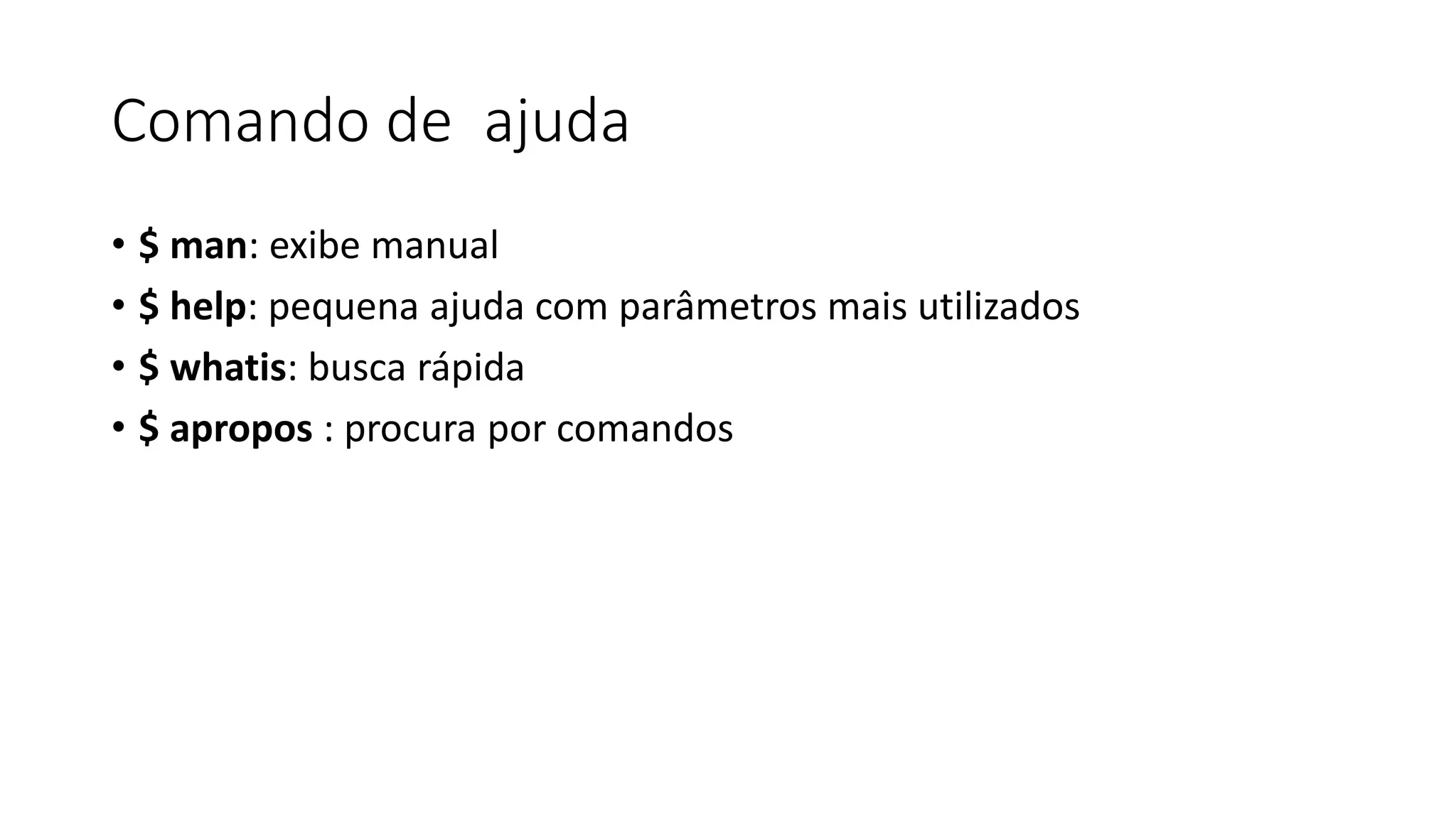 Comando de ajuda
• $ man: exibe manual
• $ help: pequena ajuda com parâmetros mais utilizados
• $ whatis: busca rápida
• $ apropos : procura por comandos
 