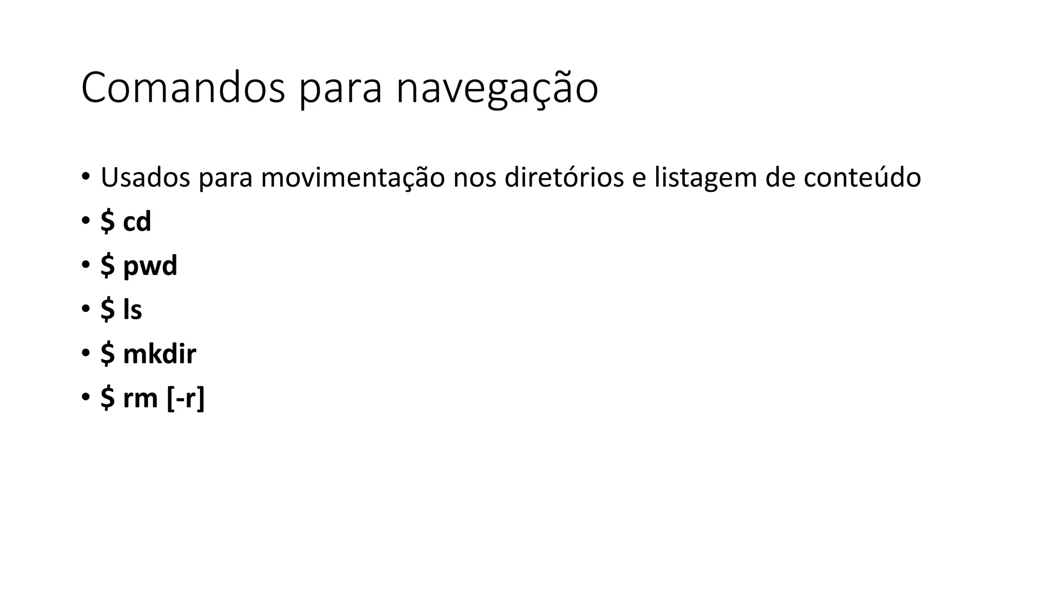 Comandos para navegação
• Usados para movimentação nos diretórios e listagem de conteúdo
• $ cd
• $ pwd
• $ ls
• $ mkdir
• $ rm [-r]
 