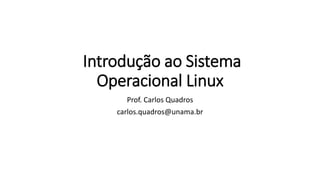 Introdução ao Sistema
Operacional Linux
Prof. Carlos Quadros
carlos.quadros@unama.br
 
