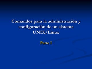 Comandos para la administración y
configuración de un sistema
UNIX/Linux
Parte I
 