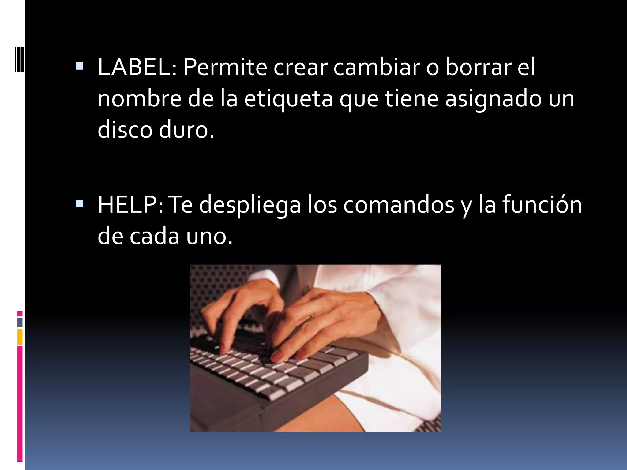  LABEL: Permite crear cambiar o borrar el
  nombre de la etiqueta que tiene asignado un
  disco duro.

 HELP: Te despliega los comandos y la función
  de cada uno.
 