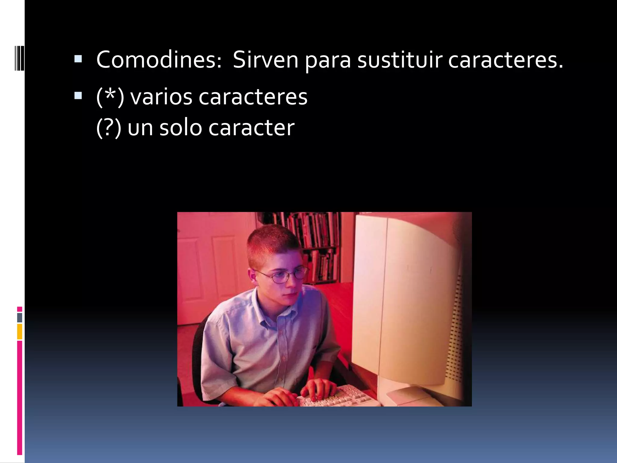  Comodines: Sirven para sustituir caracteres.
 (*) varios caracteres
  (?) un solo caracter
 