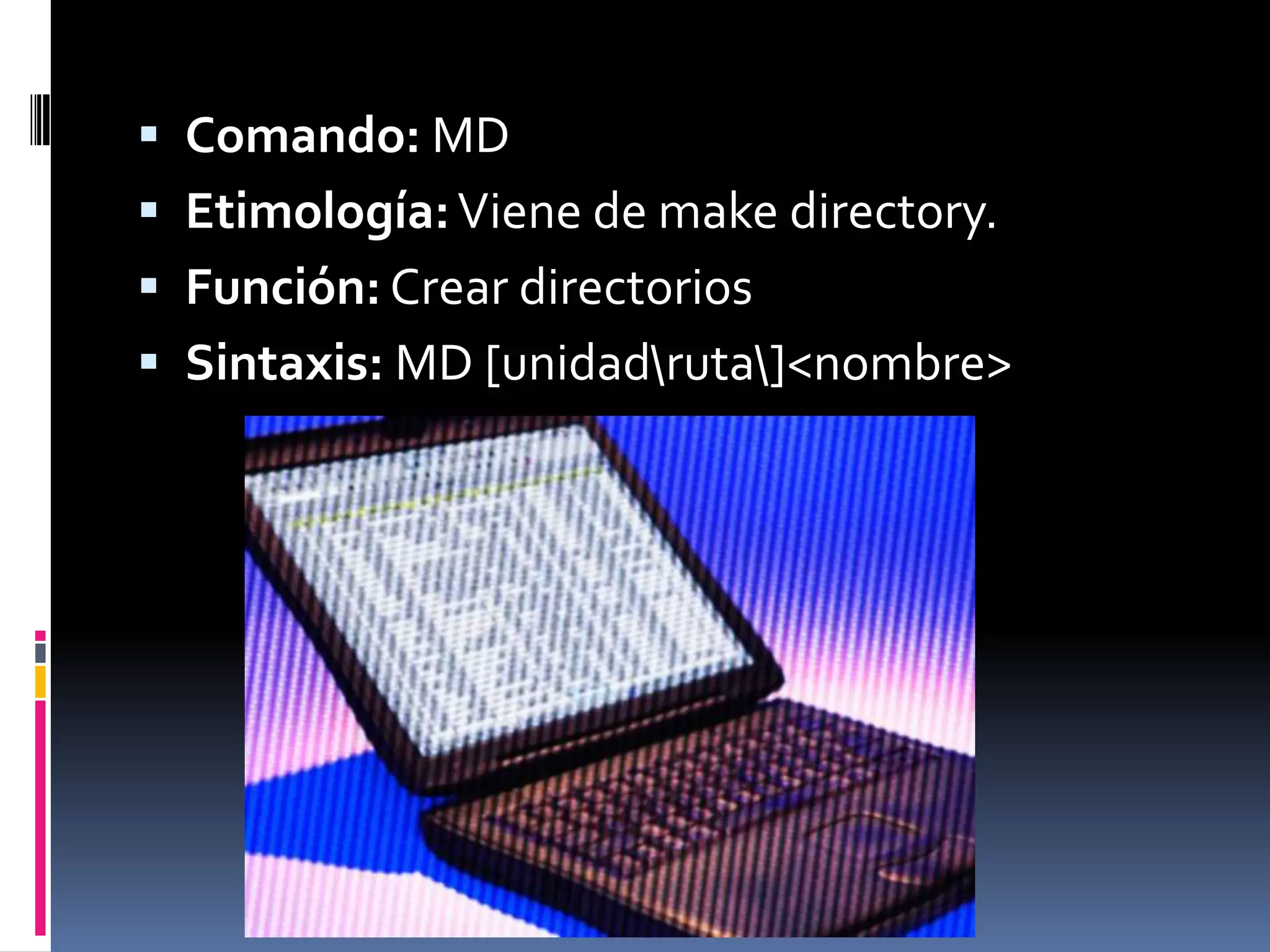  Comando: MD
 Etimología: Viene de make directory.
 Función: Crear directorios
 Sintaxis: MD [unidadruta]<nombre>
 