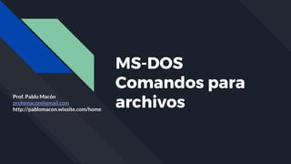 MS-DOS
Comandos para
archivos
Prof. Pablo Macón
profemacon@gmail.com
http://pablomacon.wixsite.com/home
 