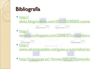 Bibliografía
   http://
    alekz.blogcindario.com/2011/02/00005-comand

   http://
    venecisco.blogspot.com/2008/07/comandos-de-

   http://
    www.elcomputador.net/guias-y-tutoriales/redes

   http://trajano.us.es/~fornes/ARSSP/ComandosR
 