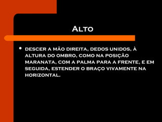 Alto
 descer a mão direita, dedos unidos, à
altura do ombro, como na posição
maranata, com a palma para a frente, e em
seguida, estender o braço vivamente na
horizontal.
 