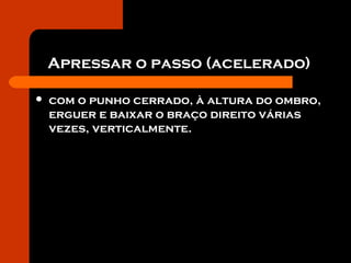 Apressar o passo (acelerado)
 com o punho cerrado, à altura do ombro,
erguer e baixar o braço direito várias
vezes, verticalmente.
 