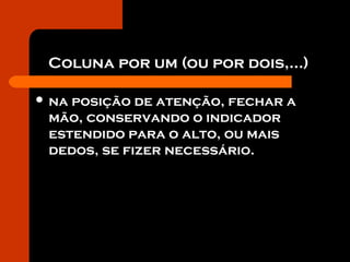 Coluna por um (ou por dois,...)
 na posição de atenção, fechar a
mão, conservando o indicador
estendido para o alto, ou mais
dedos, se fizer necessário.
 