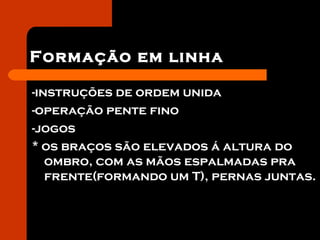 Formação em linha
-instruções de ordem unida
-operação pente fino
-jogos
* os braços são elevados á altura do
ombro, com as mãos espalmadas pra
frente(formando um T), pernas juntas.
 