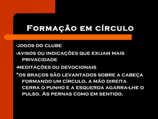 Formação em círculo
-jogos do clube
-avisos ou indicações que exijam mais
privacidade
-meditações ou devocionais
*os braços são levantados sobre a cabeça
formando um círculo, a mão direita
cerra o punho e a esquerda agarra-lhe o
pulso. As pernas como em sentido.
 