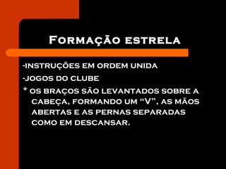 Formação estrela
-instruções em ordem unida
-jogos do clube
* os braços são levantados sobre a
cabeça, formando um “V”, as mãos
abertas e as pernas separadas
como em descansar.
 