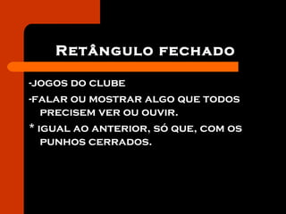 Retângulo fechado
-jogos do clube
-falar ou mostrar algo que todos
precisem ver ou ouvir.
* igual ao anterior, só que, com os
punhos cerrados.
 