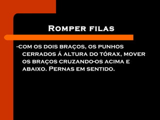 Romper filas
-com os dois braços, os punhos
cerrados á altura do tórax, mover
os braços cruzando-os acima e
abaixo. Pernas em sentido.
 