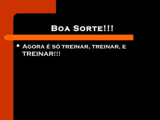Boa Sorte!!!
 Agora é só treinar, treinar, e
TREINAR!!!
 