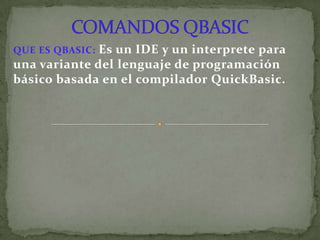 COMANDOS QBASIC QUE ES QBASIC:Es un IDE y un interprete para una variante del lenguaje de programación básico basada en el compilador QuickBasic. 