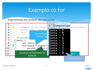  Imprimindo em ordem decrescente:
16/04/2012
Professor Paulo Nunes 10
Exemplo 02 for
A inicialização da variável
“conta” agora é em 9.
mudança na expressão de
controle
Decremento de 1.
Saída na tela.
 